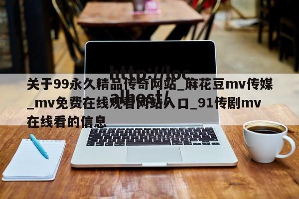 关于99永久精品传奇网站_麻花豆mv传媒_mv免费在线观看网站入口_91传剧mv在线看的信息